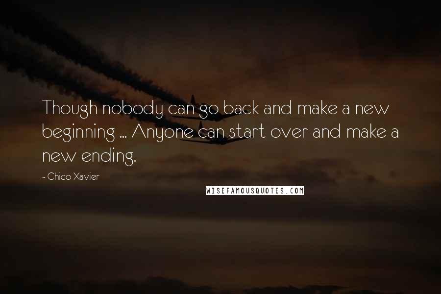 Chico Xavier Quotes: Though nobody can go back and make a new beginning ... Anyone can start over and make a new ending.