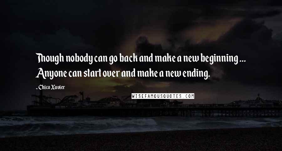 Chico Xavier Quotes: Though nobody can go back and make a new beginning ... Anyone can start over and make a new ending.