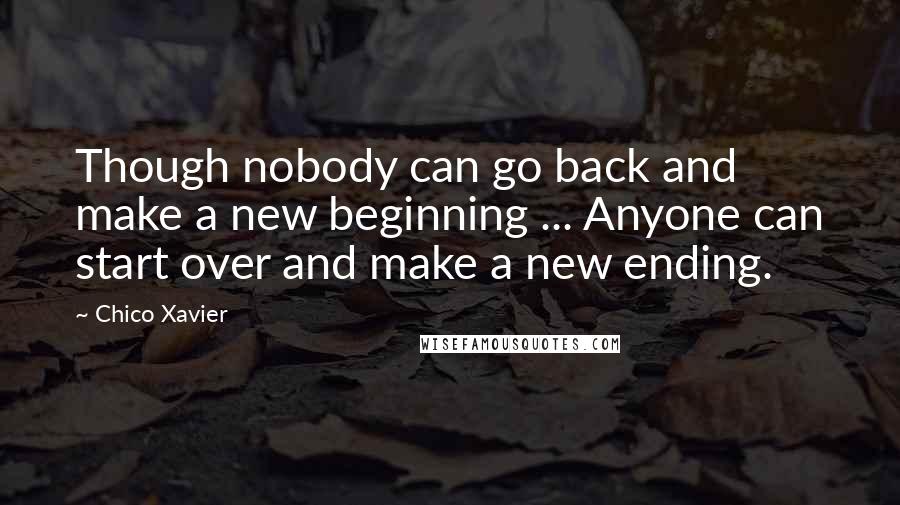 Chico Xavier Quotes: Though nobody can go back and make a new beginning ... Anyone can start over and make a new ending.