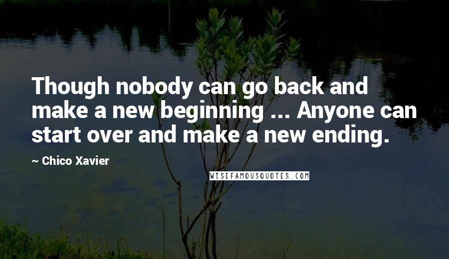 Chico Xavier Quotes: Though nobody can go back and make a new beginning ... Anyone can start over and make a new ending.