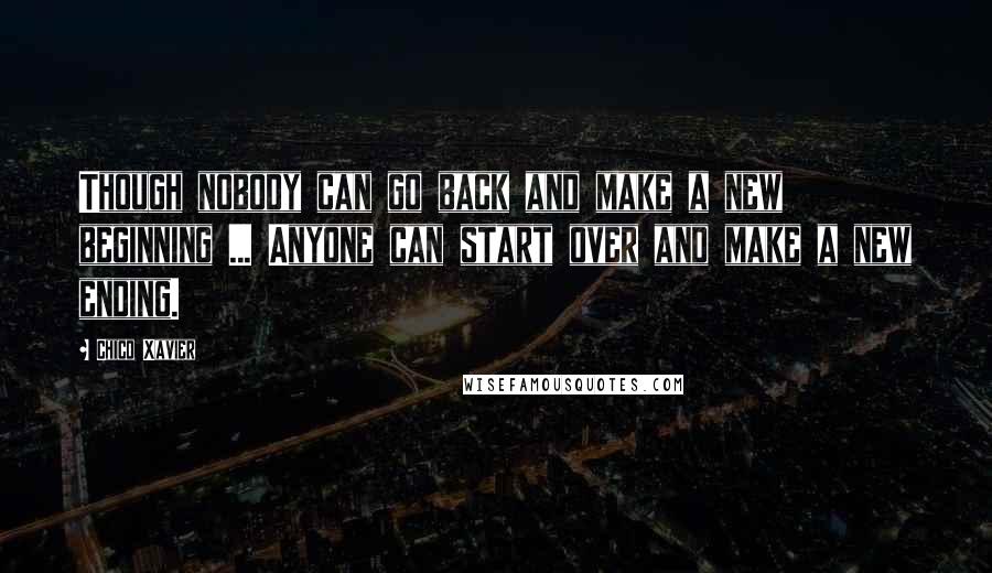 Chico Xavier Quotes: Though nobody can go back and make a new beginning ... Anyone can start over and make a new ending.