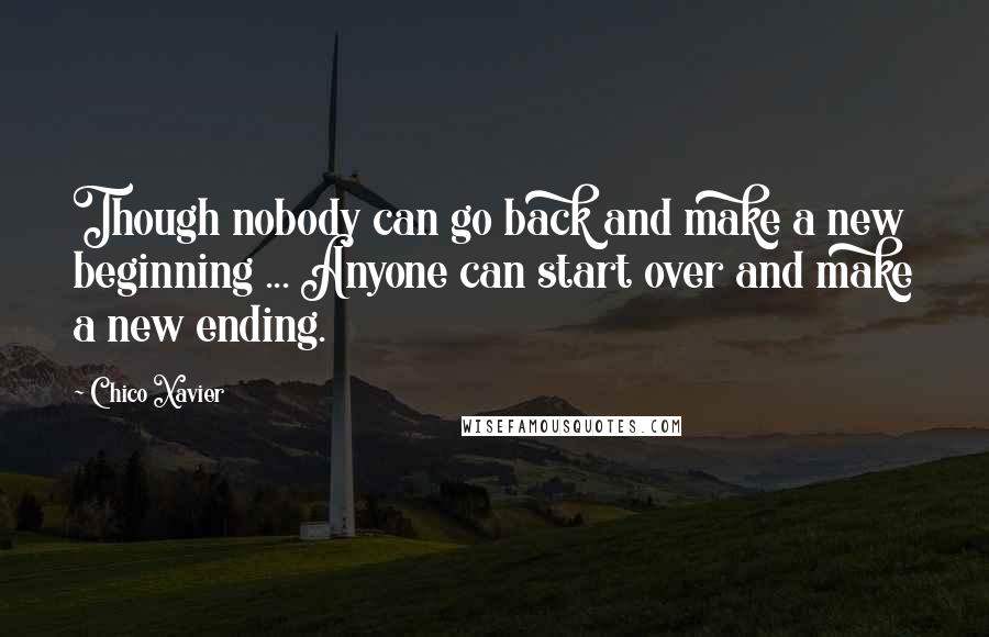 Chico Xavier Quotes: Though nobody can go back and make a new beginning ... Anyone can start over and make a new ending.