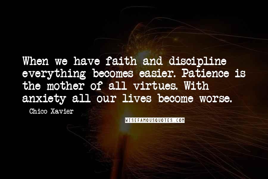 Chico Xavier Quotes: When we have faith and discipline everything becomes easier. Patience is the mother of all virtues. With anxiety all our lives become worse.