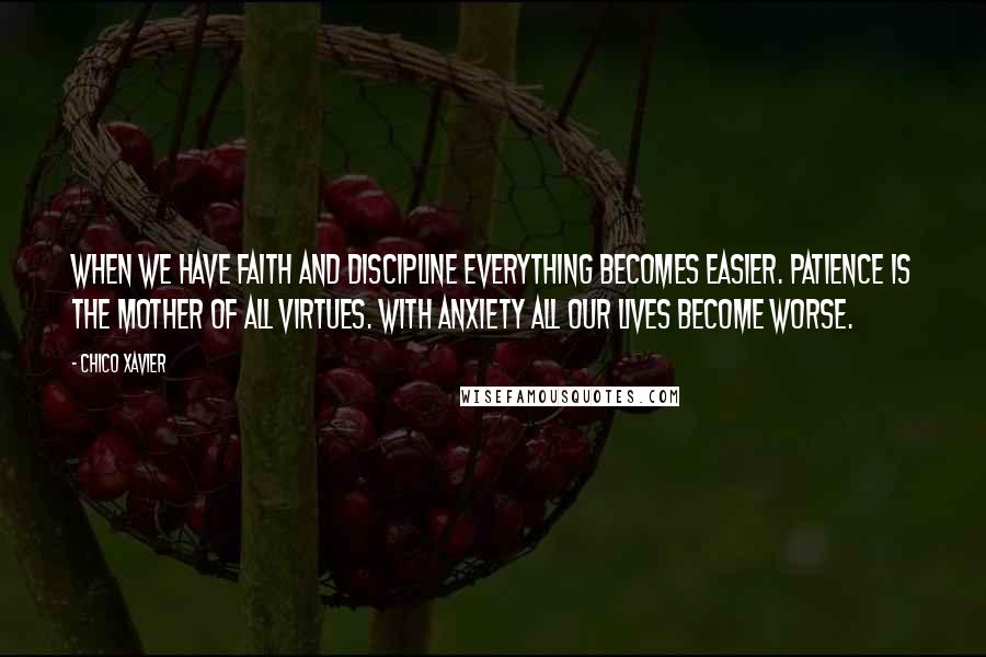 Chico Xavier Quotes: When we have faith and discipline everything becomes easier. Patience is the mother of all virtues. With anxiety all our lives become worse.