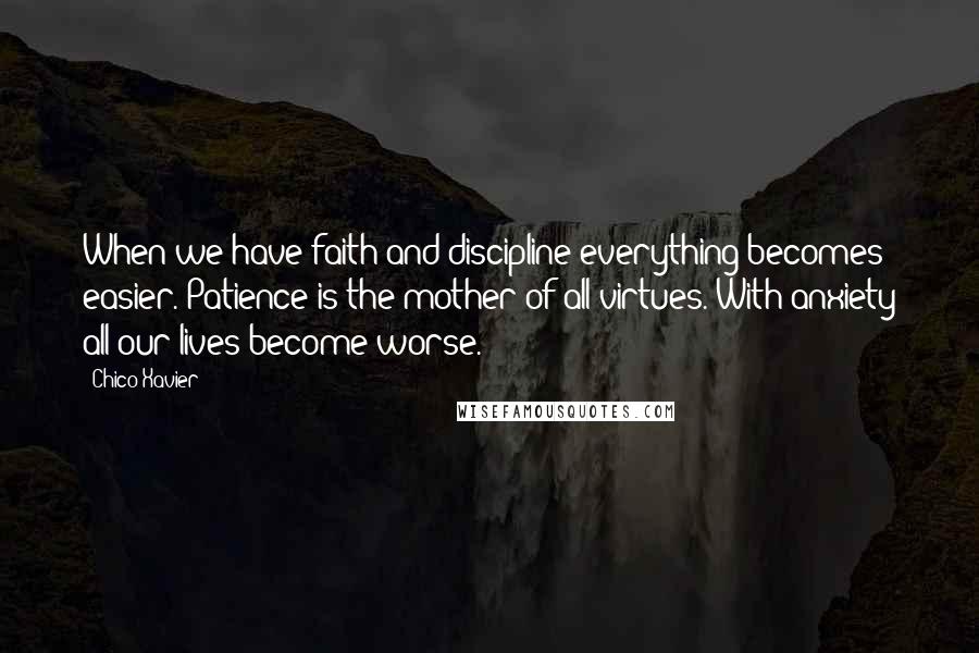 Chico Xavier Quotes: When we have faith and discipline everything becomes easier. Patience is the mother of all virtues. With anxiety all our lives become worse.