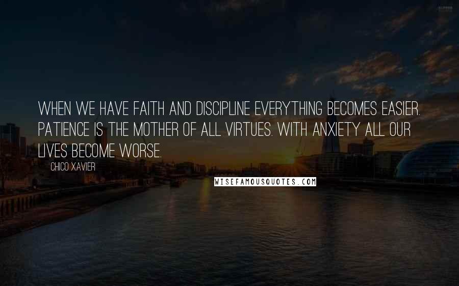 Chico Xavier Quotes: When we have faith and discipline everything becomes easier. Patience is the mother of all virtues. With anxiety all our lives become worse.