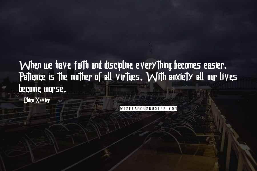 Chico Xavier Quotes: When we have faith and discipline everything becomes easier. Patience is the mother of all virtues. With anxiety all our lives become worse.