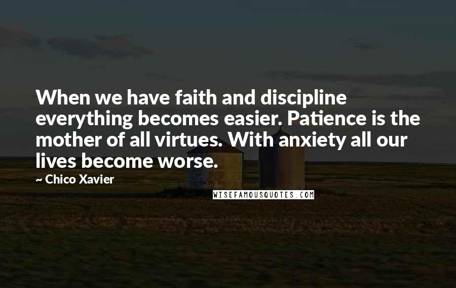 Chico Xavier Quotes: When we have faith and discipline everything becomes easier. Patience is the mother of all virtues. With anxiety all our lives become worse.