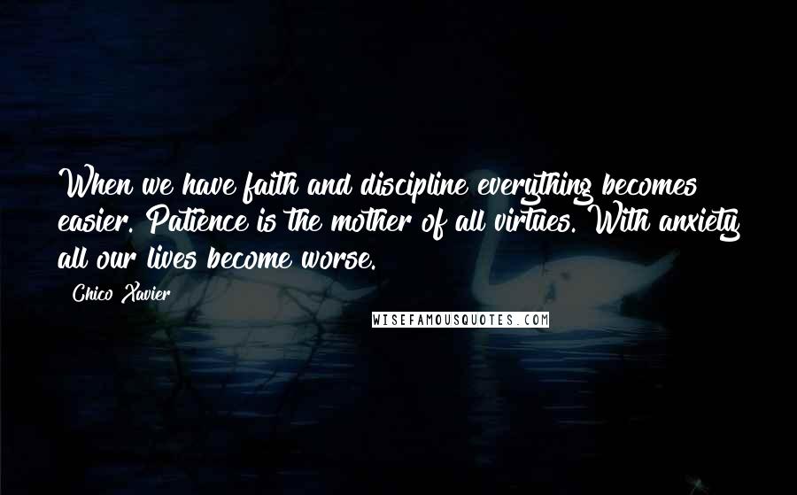 Chico Xavier Quotes: When we have faith and discipline everything becomes easier. Patience is the mother of all virtues. With anxiety all our lives become worse.