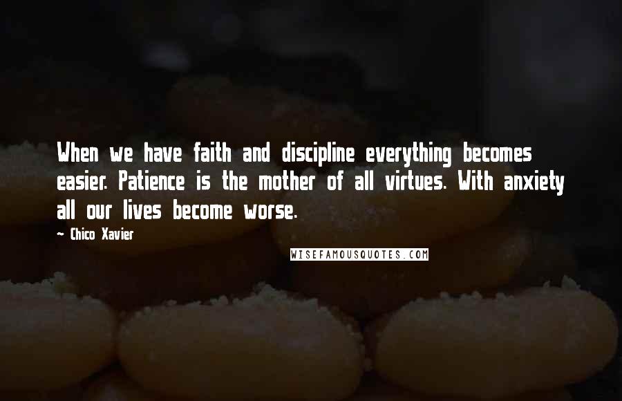 Chico Xavier Quotes: When we have faith and discipline everything becomes easier. Patience is the mother of all virtues. With anxiety all our lives become worse.