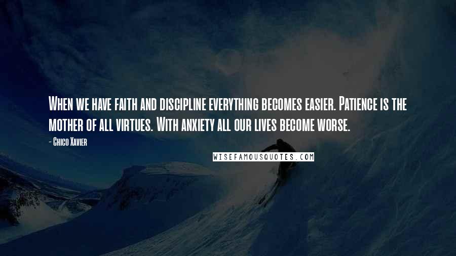 Chico Xavier Quotes: When we have faith and discipline everything becomes easier. Patience is the mother of all virtues. With anxiety all our lives become worse.