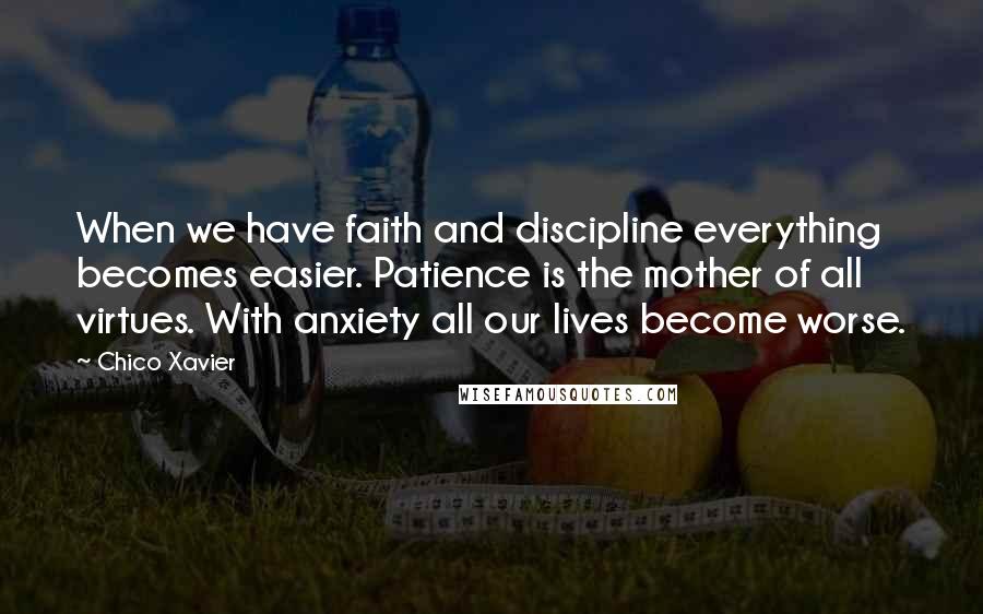 Chico Xavier Quotes: When we have faith and discipline everything becomes easier. Patience is the mother of all virtues. With anxiety all our lives become worse.