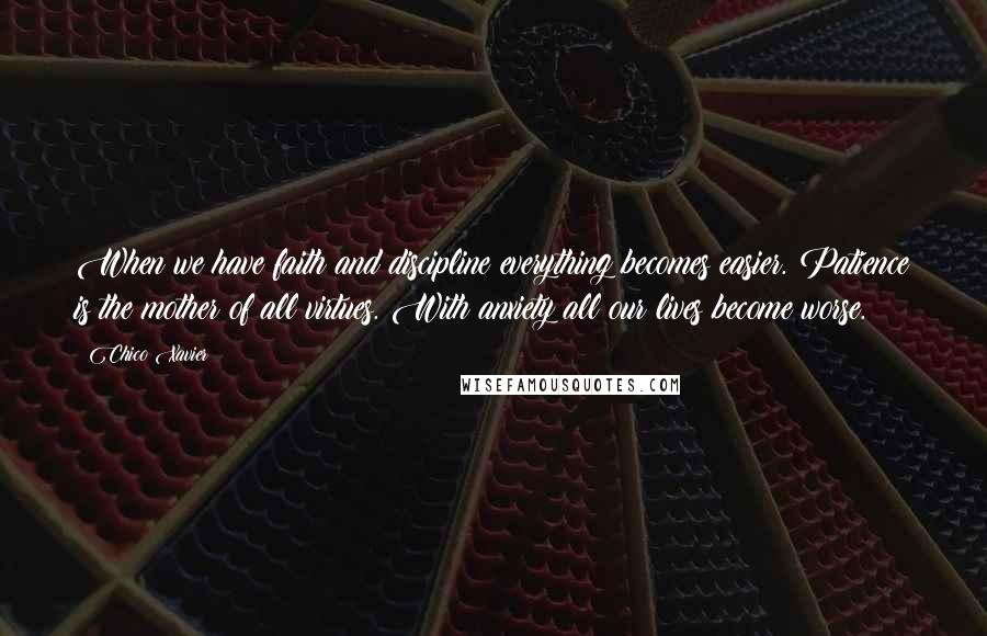 Chico Xavier Quotes: When we have faith and discipline everything becomes easier. Patience is the mother of all virtues. With anxiety all our lives become worse.