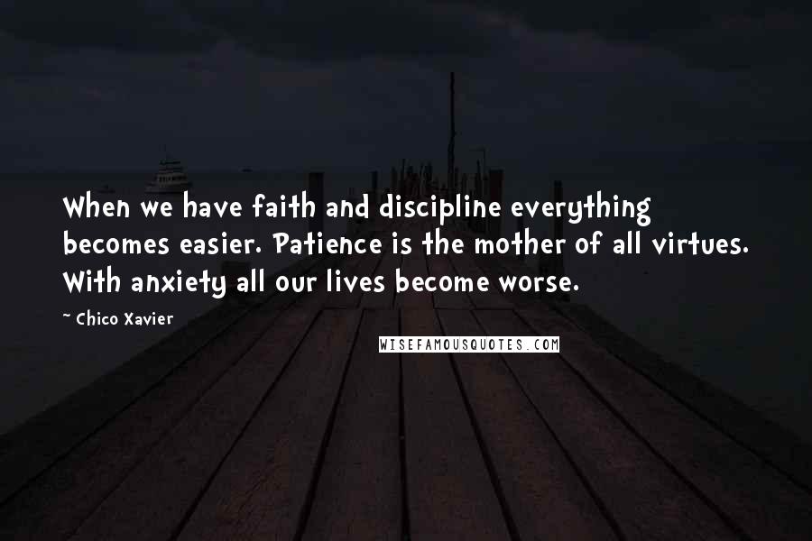 Chico Xavier Quotes: When we have faith and discipline everything becomes easier. Patience is the mother of all virtues. With anxiety all our lives become worse.