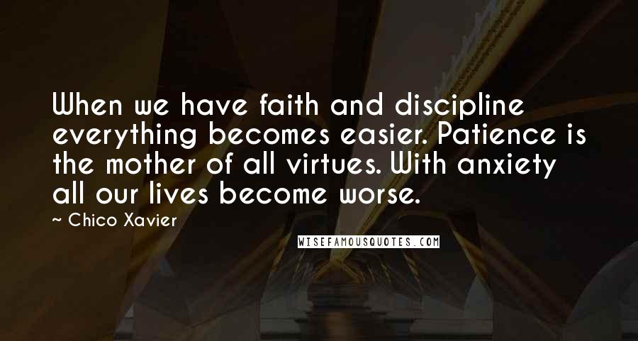 Chico Xavier Quotes: When we have faith and discipline everything becomes easier. Patience is the mother of all virtues. With anxiety all our lives become worse.