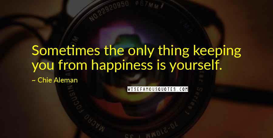 Chie Aleman Quotes: Sometimes the only thing keeping you from happiness is yourself.