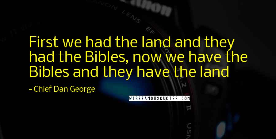 Chief Dan George Quotes: First we had the land and they had the Bibles, now we have the Bibles and they have the land