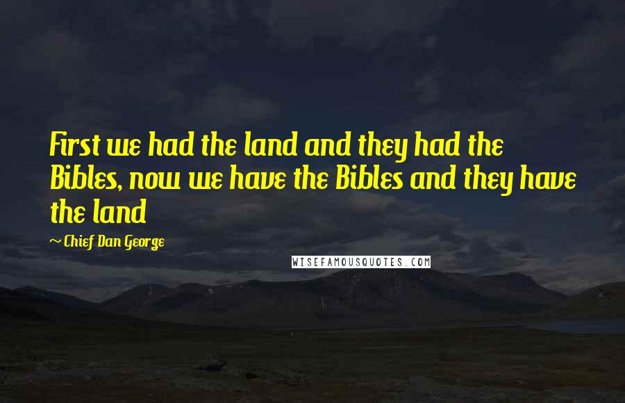 Chief Dan George Quotes: First we had the land and they had the Bibles, now we have the Bibles and they have the land