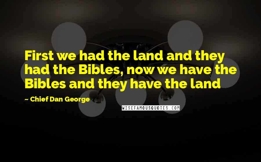 Chief Dan George Quotes: First we had the land and they had the Bibles, now we have the Bibles and they have the land