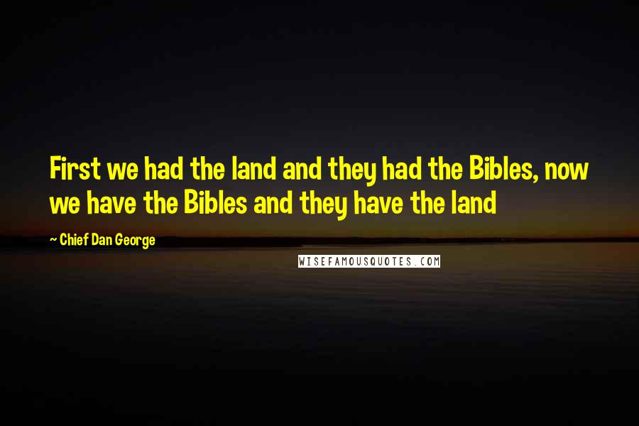 Chief Dan George Quotes: First we had the land and they had the Bibles, now we have the Bibles and they have the land