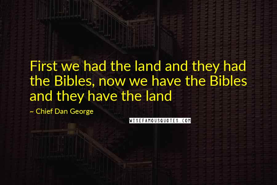 Chief Dan George Quotes: First we had the land and they had the Bibles, now we have the Bibles and they have the land