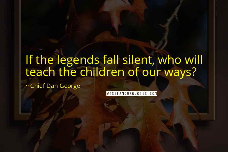 Chief Dan George Quotes: If the legends fall silent, who will teach the children of our ways?