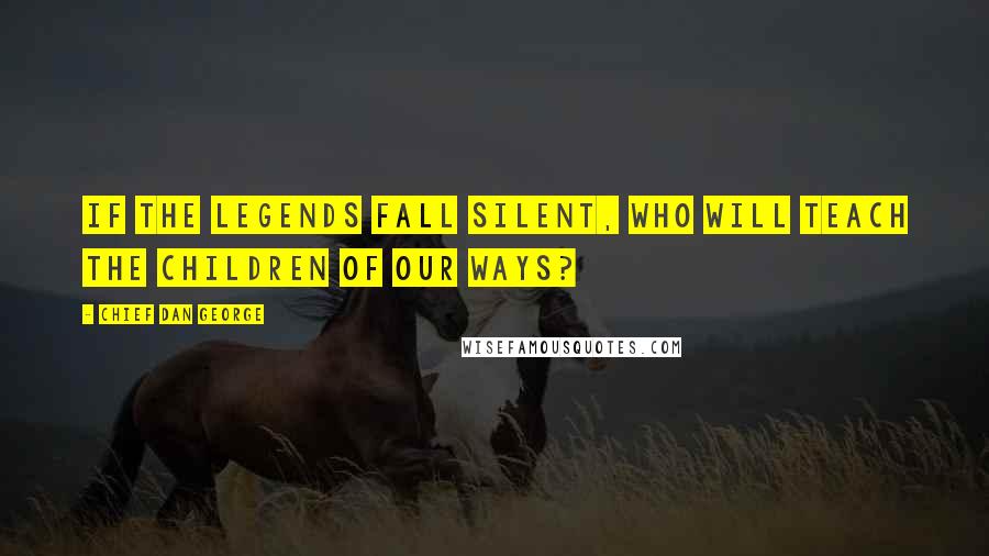 Chief Dan George Quotes: If the legends fall silent, who will teach the children of our ways?