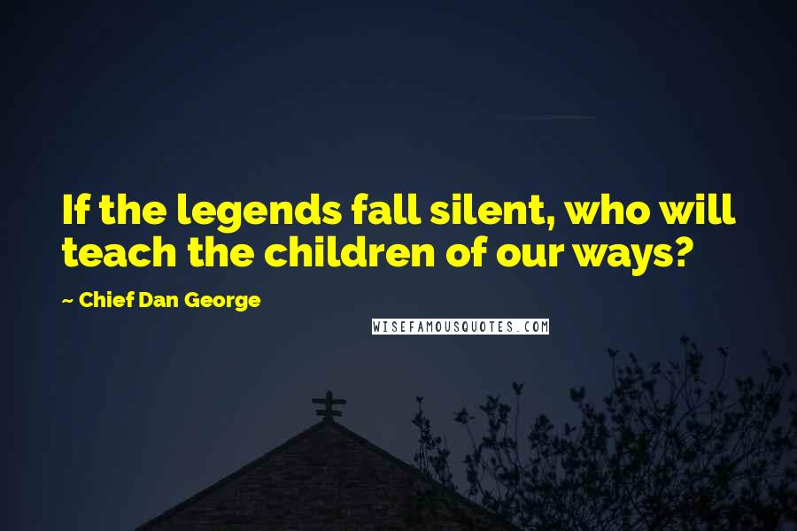 Chief Dan George Quotes: If the legends fall silent, who will teach the children of our ways?