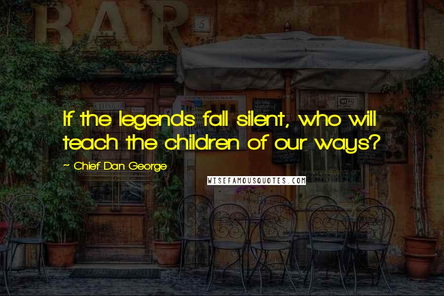 Chief Dan George Quotes: If the legends fall silent, who will teach the children of our ways?