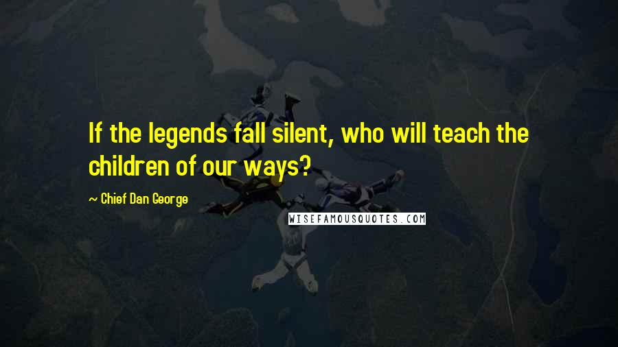 Chief Dan George Quotes: If the legends fall silent, who will teach the children of our ways?