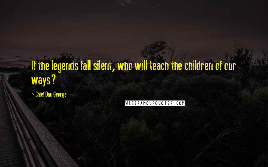 Chief Dan George Quotes: If the legends fall silent, who will teach the children of our ways?