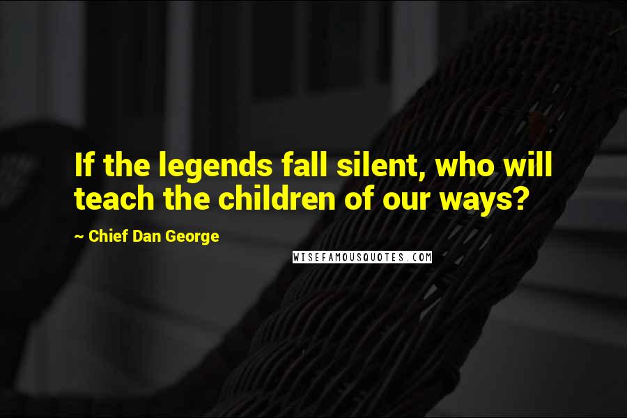 Chief Dan George Quotes: If the legends fall silent, who will teach the children of our ways?