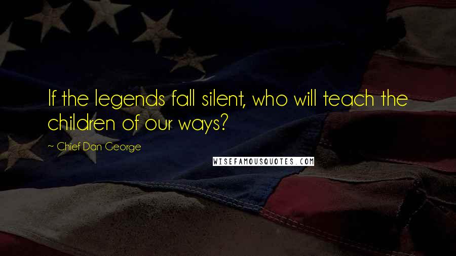 Chief Dan George Quotes: If the legends fall silent, who will teach the children of our ways?