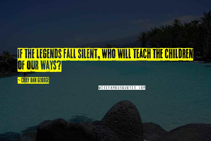 Chief Dan George Quotes: If the legends fall silent, who will teach the children of our ways?