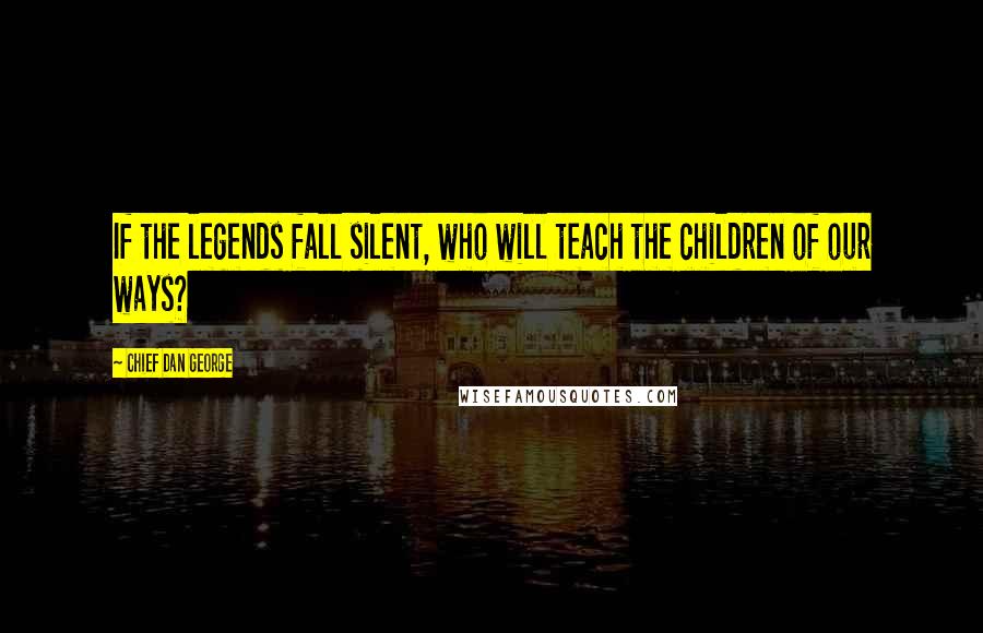 Chief Dan George Quotes: If the legends fall silent, who will teach the children of our ways?