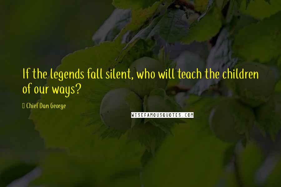 Chief Dan George Quotes: If the legends fall silent, who will teach the children of our ways?