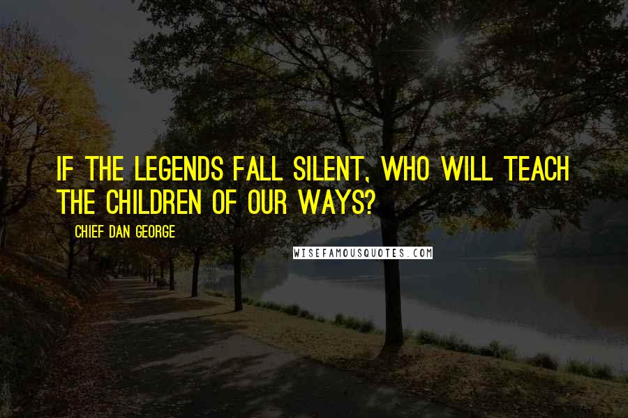 Chief Dan George Quotes: If the legends fall silent, who will teach the children of our ways?