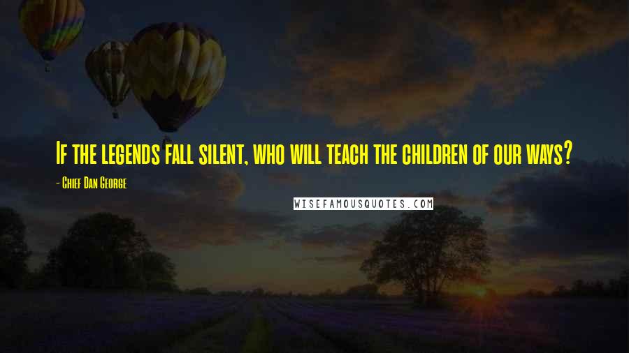 Chief Dan George Quotes: If the legends fall silent, who will teach the children of our ways?