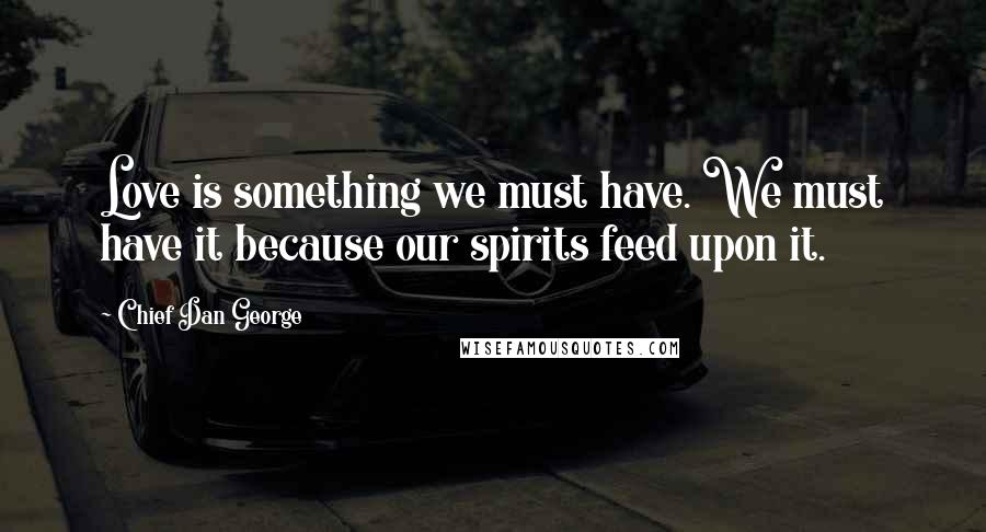 Chief Dan George Quotes: Love is something we must have. We must have it because our spirits feed upon it.