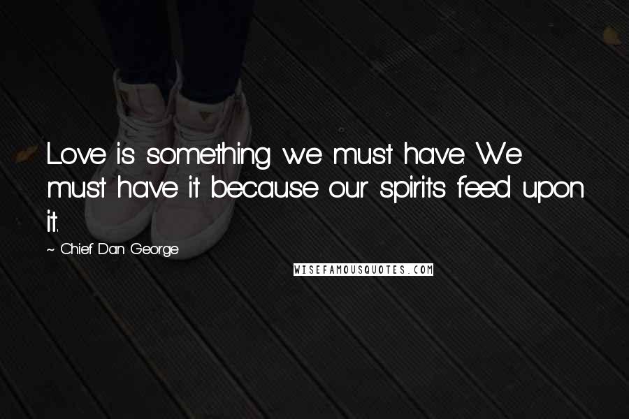 Chief Dan George Quotes: Love is something we must have. We must have it because our spirits feed upon it.