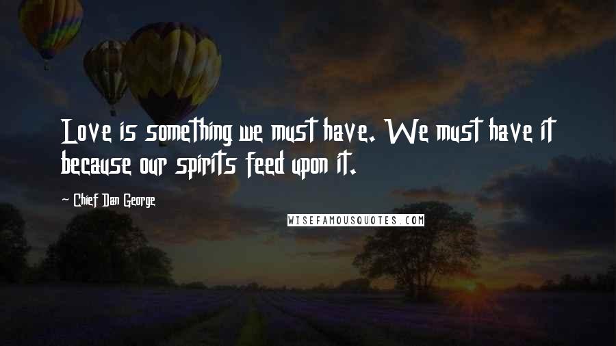 Chief Dan George Quotes: Love is something we must have. We must have it because our spirits feed upon it.