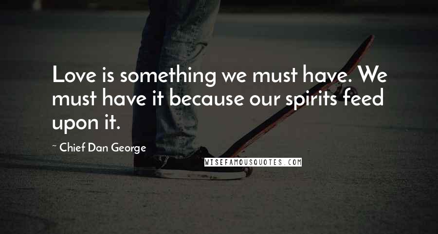 Chief Dan George Quotes: Love is something we must have. We must have it because our spirits feed upon it.