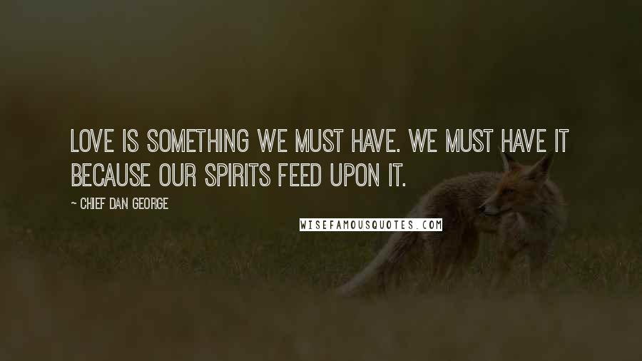 Chief Dan George Quotes: Love is something we must have. We must have it because our spirits feed upon it.