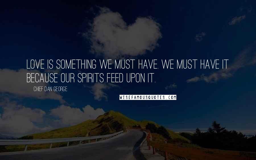 Chief Dan George Quotes: Love is something we must have. We must have it because our spirits feed upon it.