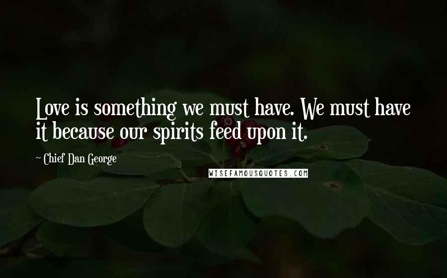 Chief Dan George Quotes: Love is something we must have. We must have it because our spirits feed upon it.