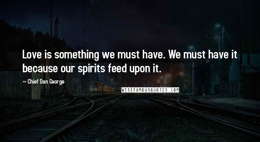 Chief Dan George Quotes: Love is something we must have. We must have it because our spirits feed upon it.