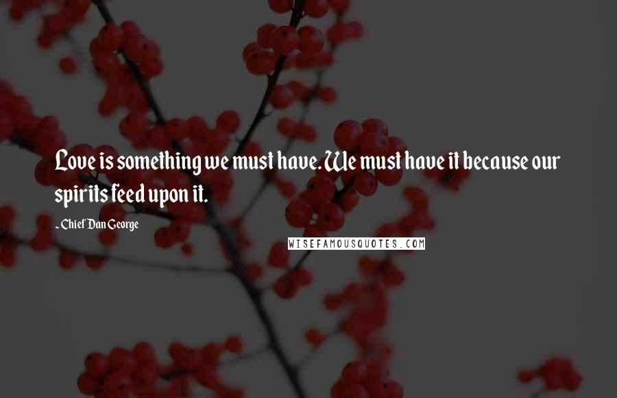 Chief Dan George Quotes: Love is something we must have. We must have it because our spirits feed upon it.