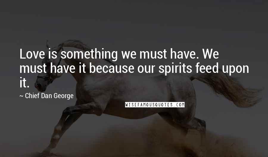 Chief Dan George Quotes: Love is something we must have. We must have it because our spirits feed upon it.