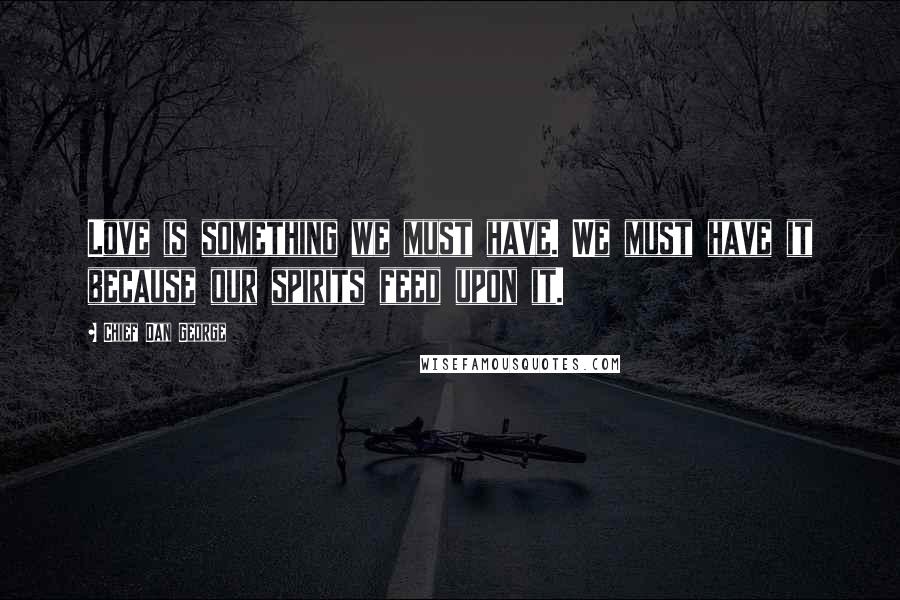 Chief Dan George Quotes: Love is something we must have. We must have it because our spirits feed upon it.