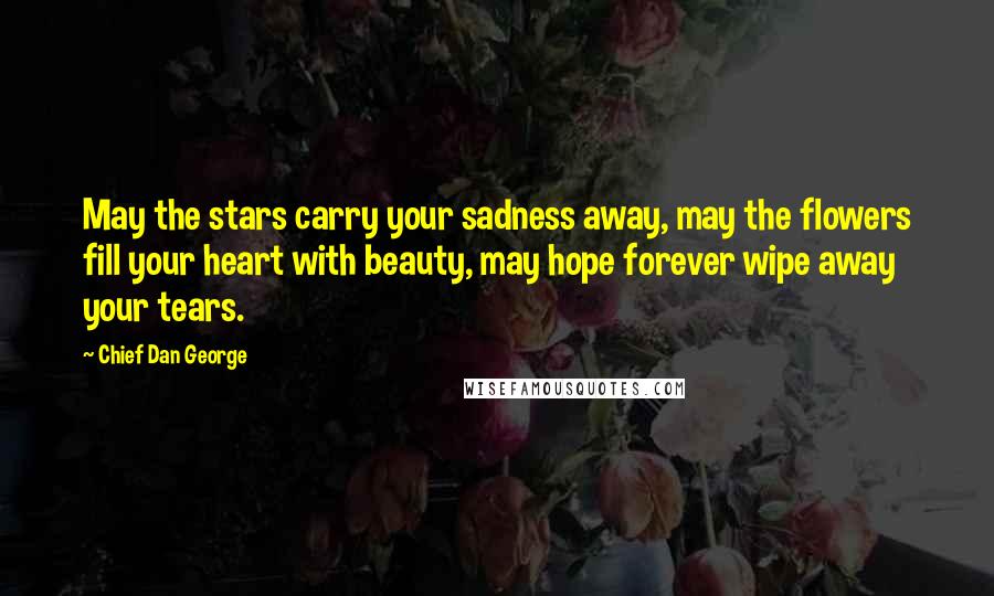 Chief Dan George Quotes: May the stars carry your sadness away, may the flowers fill your heart with beauty, may hope forever wipe away your tears.